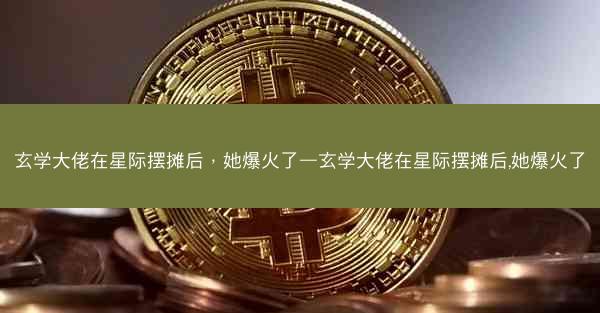 玄学大佬在星际摆摊后，她爆火了—玄学大佬在星际摆摊后,她爆火了