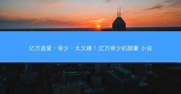 亿万追爱：帝少，太欠揍！,亿万帝少的甜妻 小说