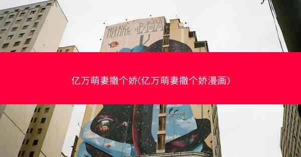 亿万萌妻撒个娇(亿万萌妻撒个娇漫画)
