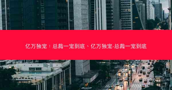 亿万独宠：总裁一宠到底、亿万独宠-总裁一宠到底