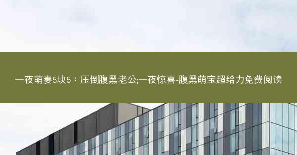 一夜萌妻5块5：压倒腹黑老公;一夜惊喜-腹黑萌宝超给力免费阅读