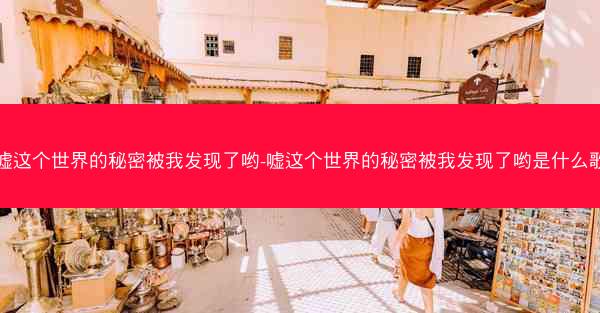 嘘这个世界的秘密被我发现了哟-嘘这个世界的秘密被我发现了哟是什么歌