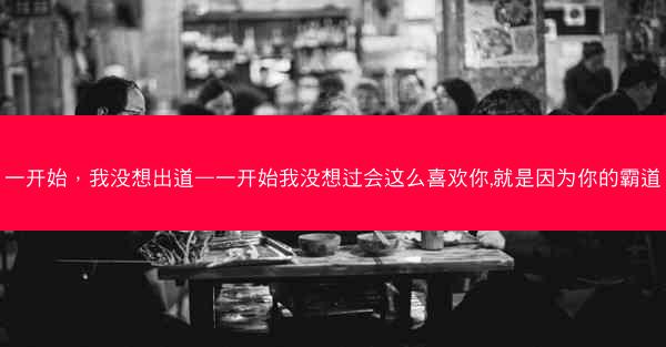 一开始，我没想出道—一开始我没想过会这么喜欢你,就是因为你的霸道
