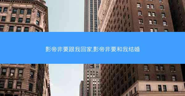 影帝非要跟我回家,影帝非要和我结婚