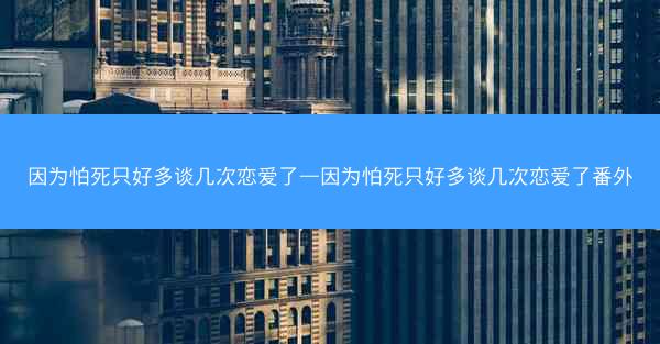 因为怕死只好多谈几次恋爱了—因为怕死只好多谈几次恋爱了番外