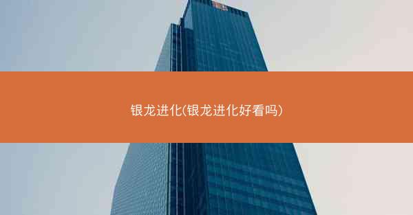 银龙进化(银龙进化好看吗)