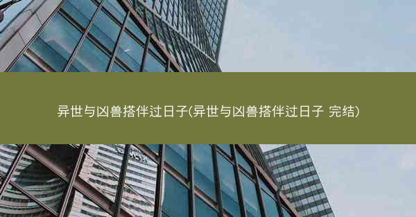 异世与凶兽搭伴过日子(异世与凶兽搭伴过日子 完结)