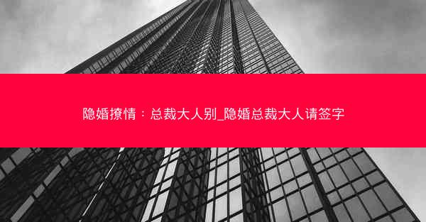 隐婚撩情：总裁大人别_隐婚总裁大人请签字