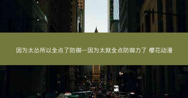 因为太怂所以全点了防御—因为太就全点防御力了 樱花动漫