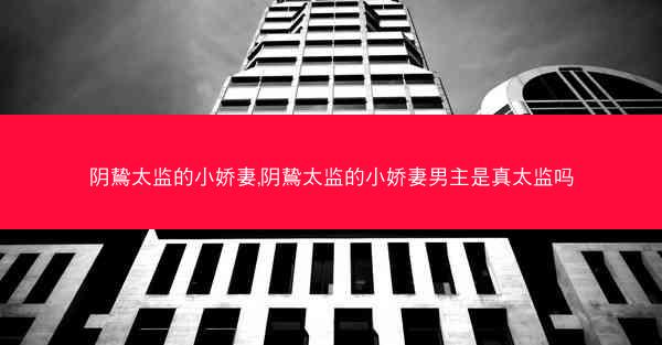 阴鸷太监的小娇妻,阴鸷太监的小娇妻男主是真太监吗