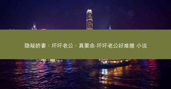 隐秘娇妻：坏坏老公，真要命-坏坏老公好难缠 小说