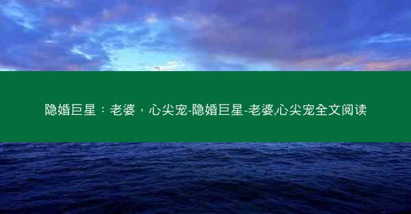 隐婚巨星：老婆，心尖宠-隐婚巨星-老婆,心尖宠全文阅读