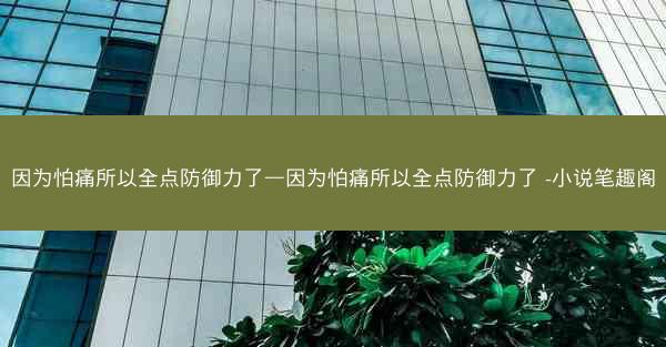 因为怕痛所以全点防御力了—因为怕痛所以全点防御力了 -小说笔趣阁