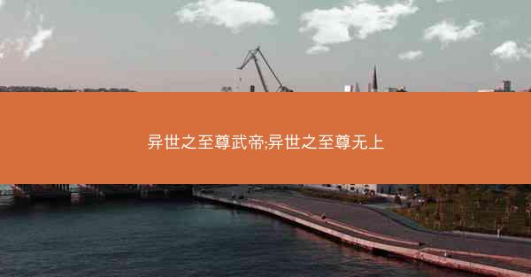 异世之至尊武帝;异世之至尊无上