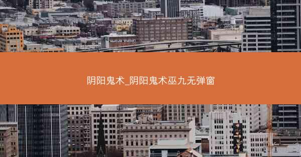 阴阳鬼术_阴阳鬼术巫九无弹窗