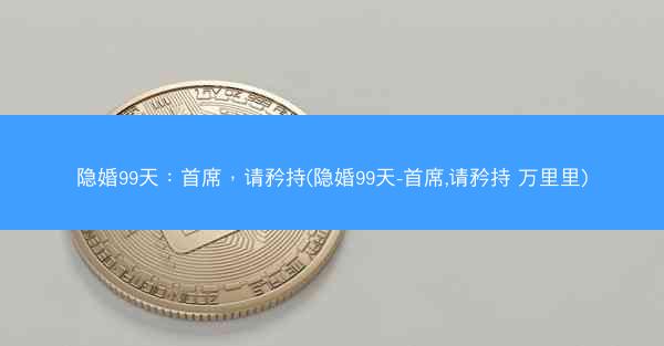 隐婚99天：首席，请矜持(隐婚99天-首席,请矜持 万里里)