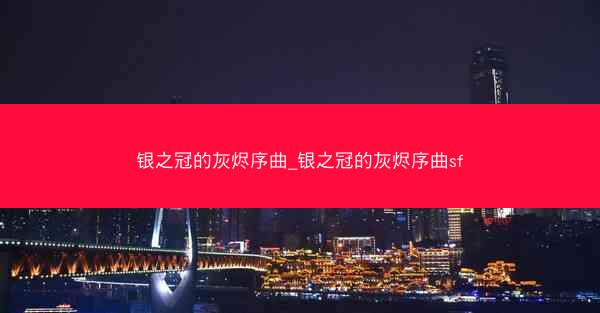 银之冠的灰烬序曲_银之冠的灰烬序曲sf