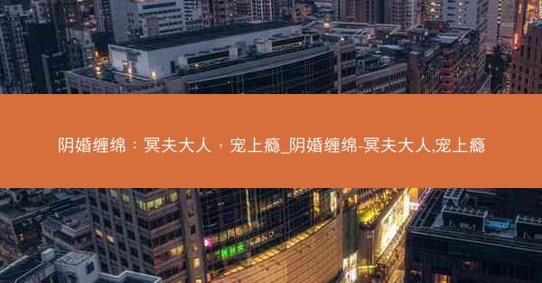 阴婚缠绵：冥夫大人，宠上瘾_阴婚缠绵-冥夫大人,宠上瘾