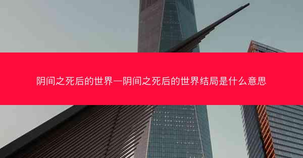阴间之死后的世界—阴间之死后的世界结局是什么意思