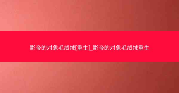 影帝的对象毛绒绒[重生]_影帝的对象毛绒绒重生