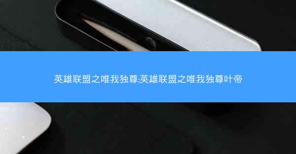 英雄联盟之唯我独尊;英雄联盟之唯我独尊叶帝
