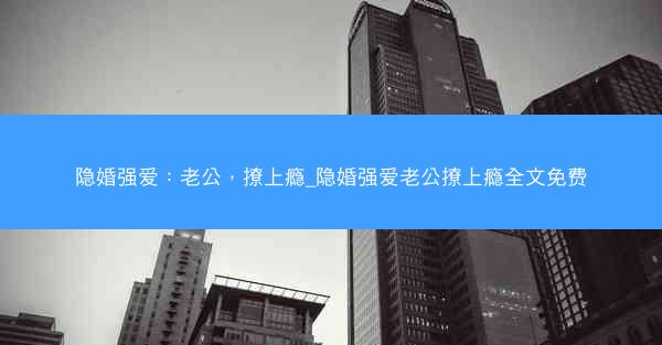 隐婚强爱：老公，撩上瘾_隐婚强爱老公撩上瘾全文免费