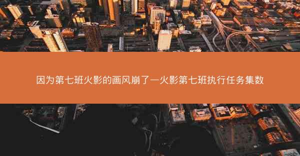 因为第七班火影的画风崩了—火影第七班执行任务集数