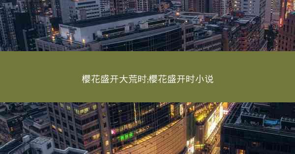 樱花盛开大荒时;樱花盛开时小说